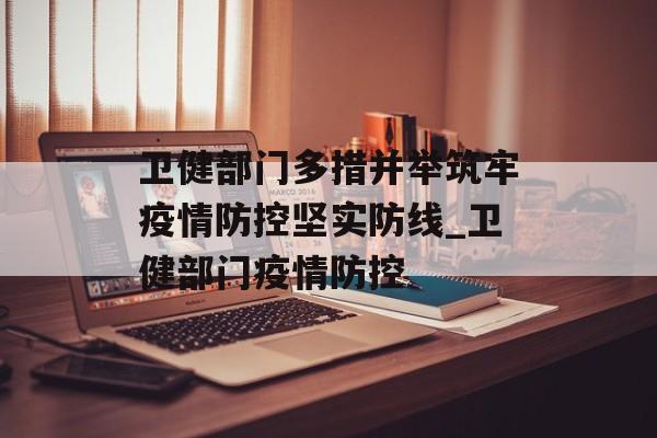 卫健部门多措并举筑牢疫情防控坚实防线_卫健部门疫情防控
